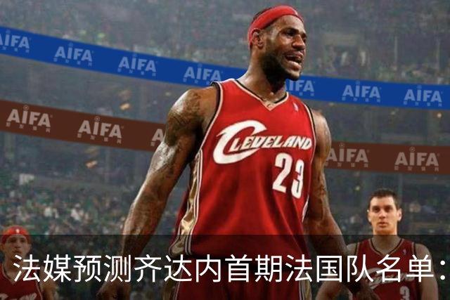 法媒预测齐达内首期法国队名单：卡马文加上位，雅凯有望得到征召